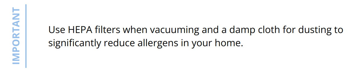 Important - Use HEPA filters when vacuuming and a damp cloth for dusting to significantly reduce allergens in your home.