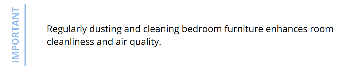 Important - Regularly dusting and cleaning bedroom furniture enhances room cleanliness and air quality.