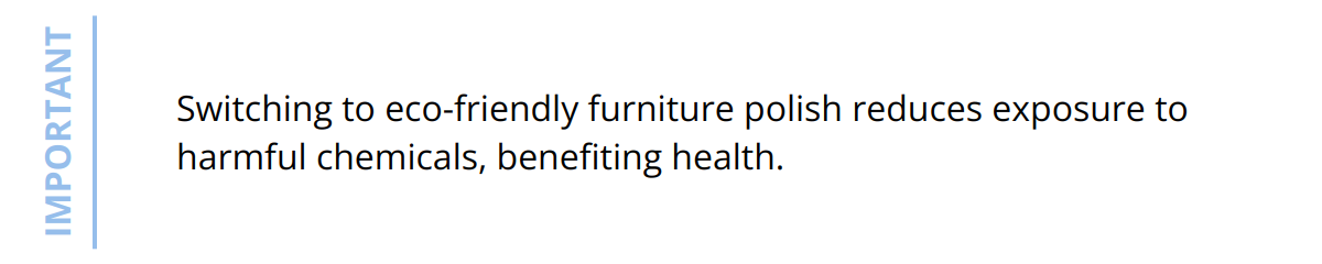 Important - Switching to eco-friendly furniture polish reduces exposure to harmful chemicals, benefiting health.