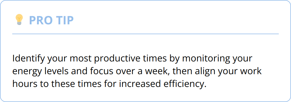 Pro Tip - Identify your most productive times by monitoring your energy levels and focus over a week, then align your work hours to these times for increased efficiency.