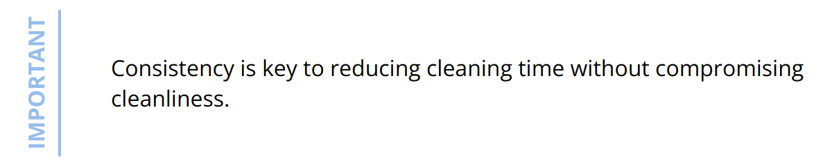 Important - Consistency is key to reducing cleaning time without compromising cleanliness.