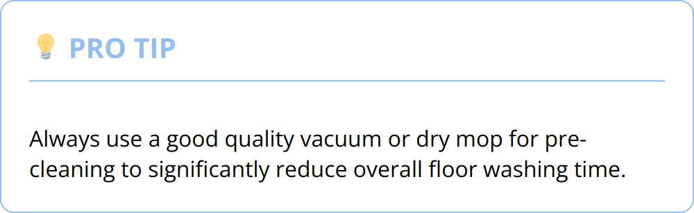 Pro Tip - Always use a good quality vacuum or dry mop for pre-cleaning to significantly reduce overall floor washing time.
